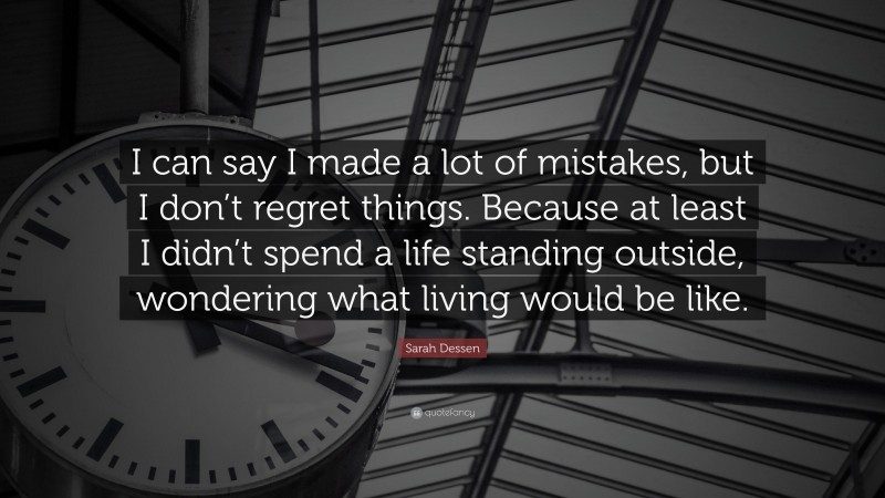 Sarah Dessen Quote: “I can say I made a lot of mistakes, but I don’t regret things. Because at least I didn’t spend a life standing outside, wondering what living would be like.”