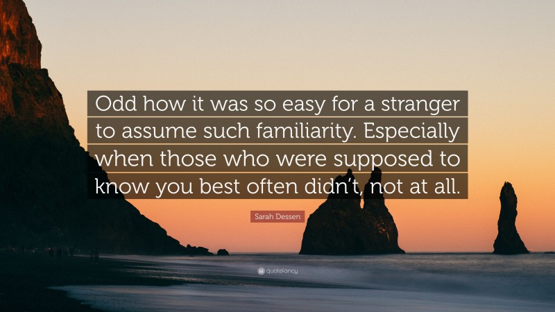 Sarah Dessen Quote: “Odd how it was so easy for a stranger to assume such familiarity. Especially when those who were supposed to know you best often didn’t, not at all.”