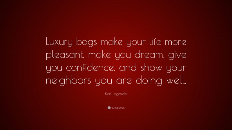 Karl Lagerfeld Quote: “Luxury bags make your life more pleasant, make you dream, give you confidence, and show your neighbors you are doing well.”