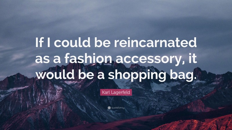 Karl Lagerfeld Quote: “If I could be reincarnated as a fashion accessory, it would be a shopping bag.”