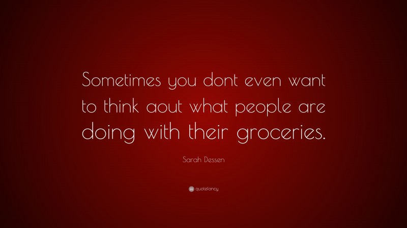 Sarah Dessen Quote: “Sometimes you dont even want to think aout what people are doing with their groceries.”
