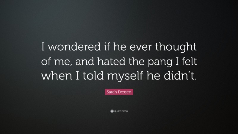 Sarah Dessen Quote: “I wondered if he ever thought of me, and hated the pang I felt when I told myself he didn’t.”