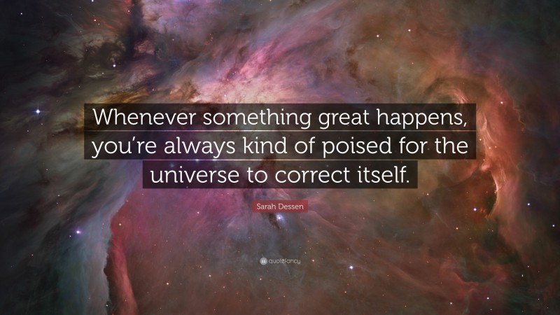 Sarah Dessen Quote: “Whenever something great happens, you’re always kind of poised for the universe to correct itself.”