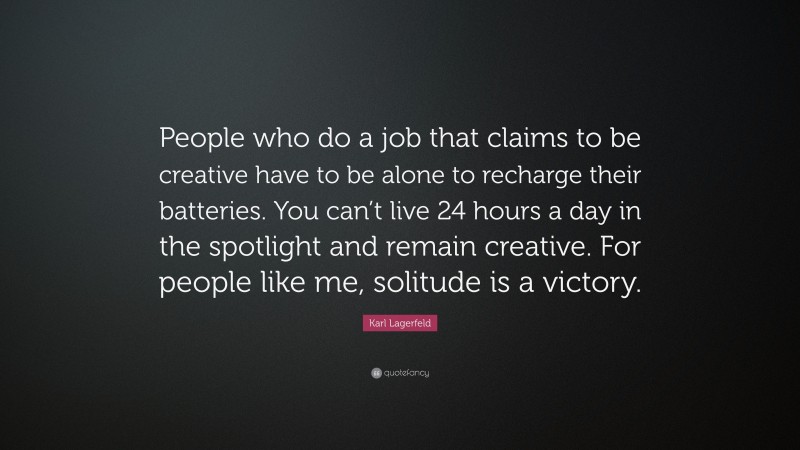 Karl Lagerfeld Quote: “People who do a job that claims to be creative have to be alone to recharge their batteries. You can’t live 24 hours a day in the spotlight and remain creative. For people like me, solitude is a victory.”