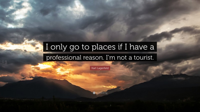 Karl Lagerfeld Quote: “I only go to places if I have a professional reason. I’m not a tourist.”