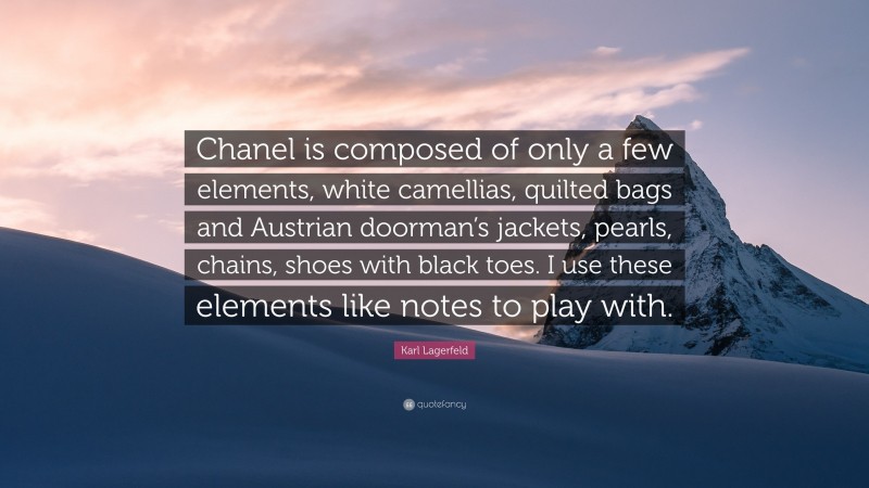 Karl Lagerfeld Quote: “Chanel is composed of only a few elements, white camellias, quilted bags and Austrian doorman’s jackets, pearls, chains, shoes with black toes. I use these elements like notes to play with.”