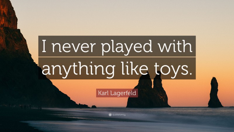 Karl Lagerfeld Quote: “I never played with anything like toys.”