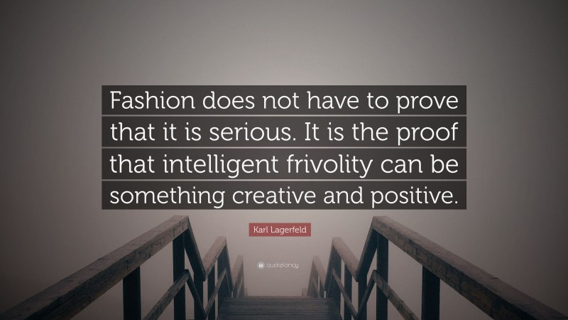 Karl Lagerfeld Quote: “Fashion does not have to prove that it is serious. It is the proof that intelligent frivolity can be something creative and positive.”