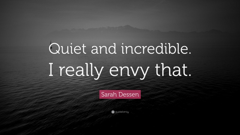 Sarah Dessen Quote: “Quiet and incredible. I really envy that.”