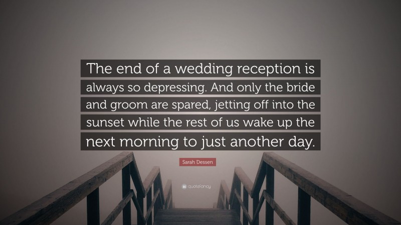 Sarah Dessen Quote: “The end of a wedding reception is always so depressing. And only the bride and groom are spared, jetting off into the sunset while the rest of us wake up the next morning to just another day.”