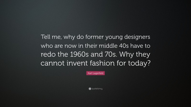 Karl Lagerfeld Quote: “Tell me, why do former young designers who are now in their middle 40s have to redo the 1960s and 70s. Why they cannot invent fashion for today?”