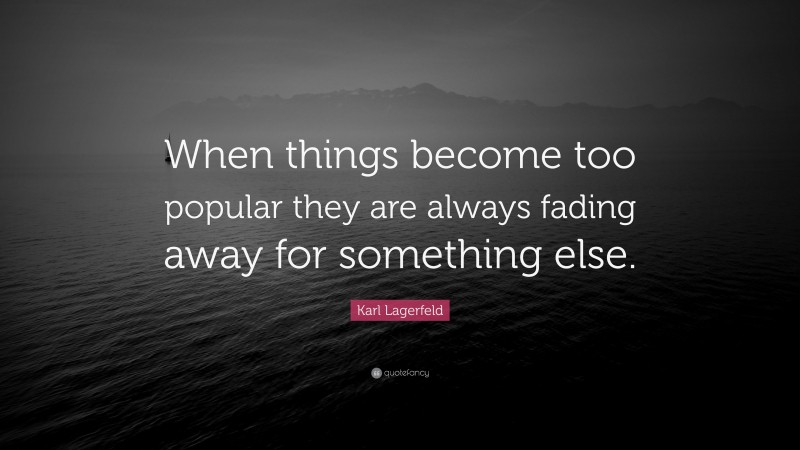 Karl Lagerfeld Quote: “When things become too popular they are always fading away for something else.”