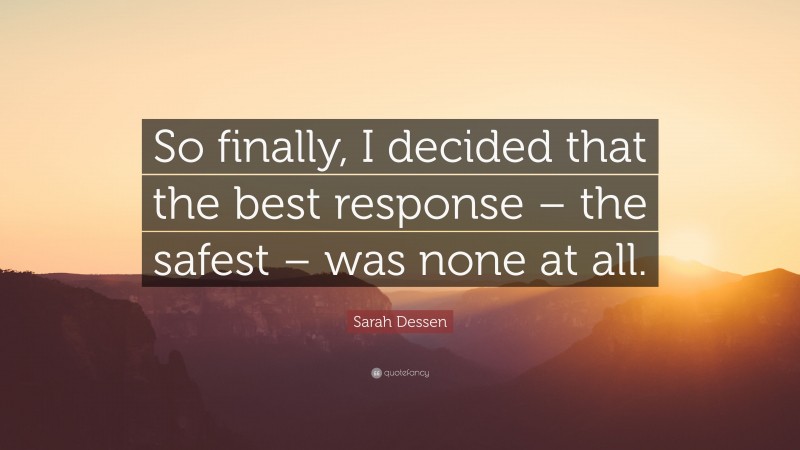 Sarah Dessen Quote: “So finally, I decided that the best response – the safest – was none at all.”