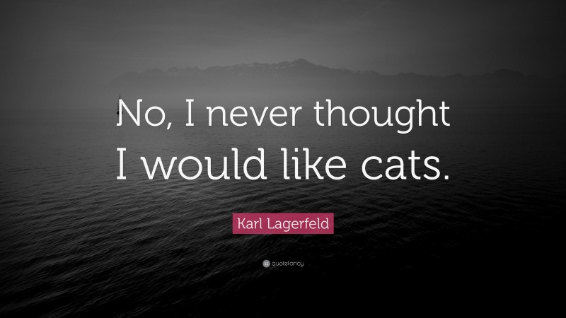 Karl Lagerfeld Quote: “No, I never thought I would like cats.”