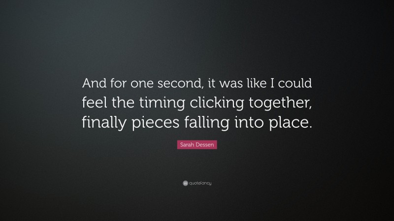 Sarah Dessen Quote: “And for one second, it was like I could feel the timing clicking together, finally pieces falling into place.”