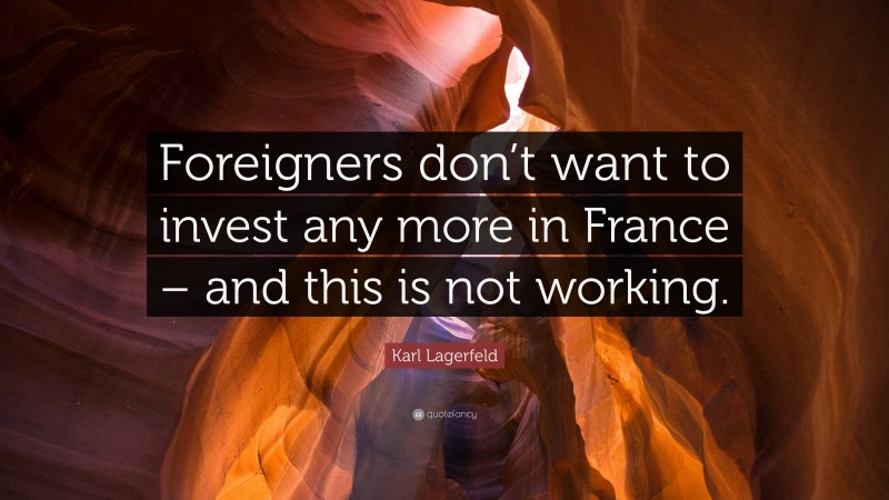 Karl Lagerfeld Quote: “Foreigners don’t want to invest any more in France – and this is not working.”