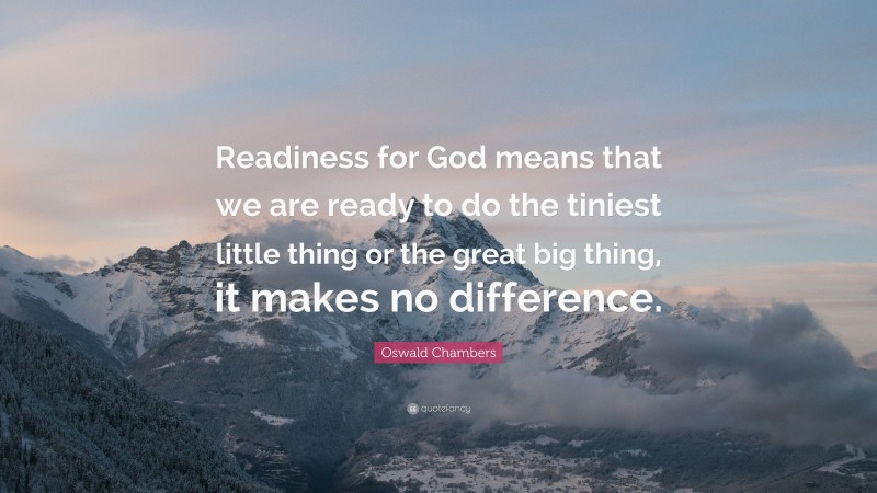 Oswald Chambers Quote: “Readiness for God means that we are ready to do the tiniest little thing or the great big thing, it makes no difference.”