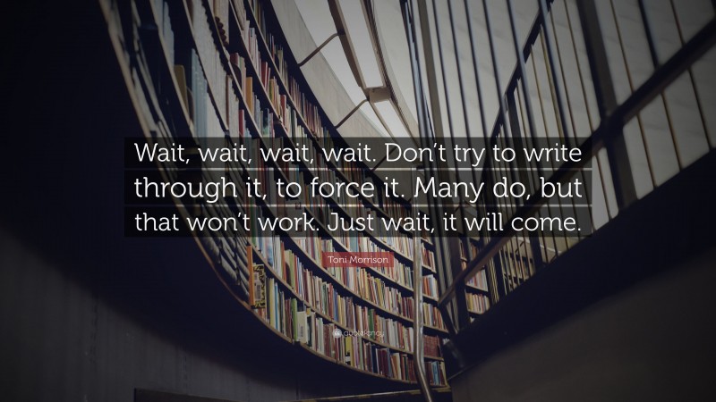 Toni Morrison Quote: “Wait, wait, wait, wait. Don’t try to write through it, to force it. Many do, but that won’t work. Just wait, it will come.”