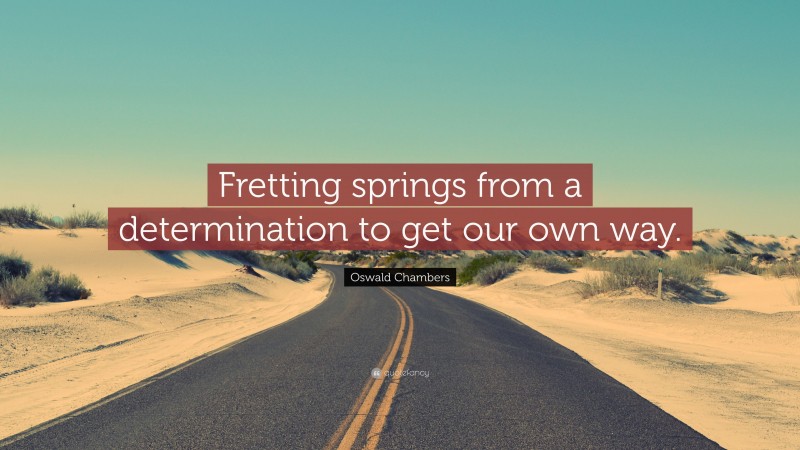 Oswald Chambers Quote: “Fretting springs from a determination to get our own way.”