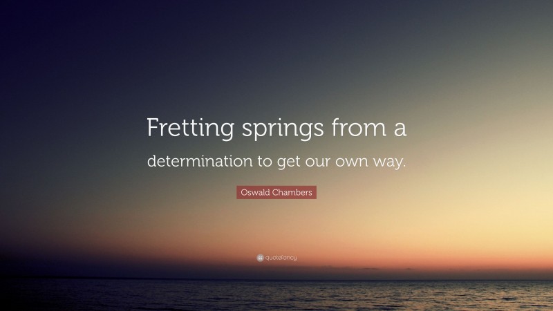 Oswald Chambers Quote: “Fretting springs from a determination to get our own way.”