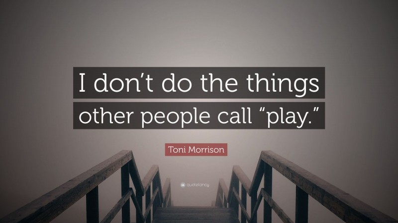 Toni Morrison Quote: “I don’t do the things other people call “play.””