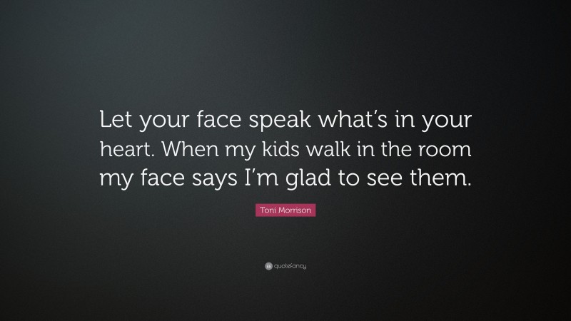 Toni Morrison Quote: “Let your face speak what’s in your heart. When my kids walk in the room my face says I’m glad to see them.”