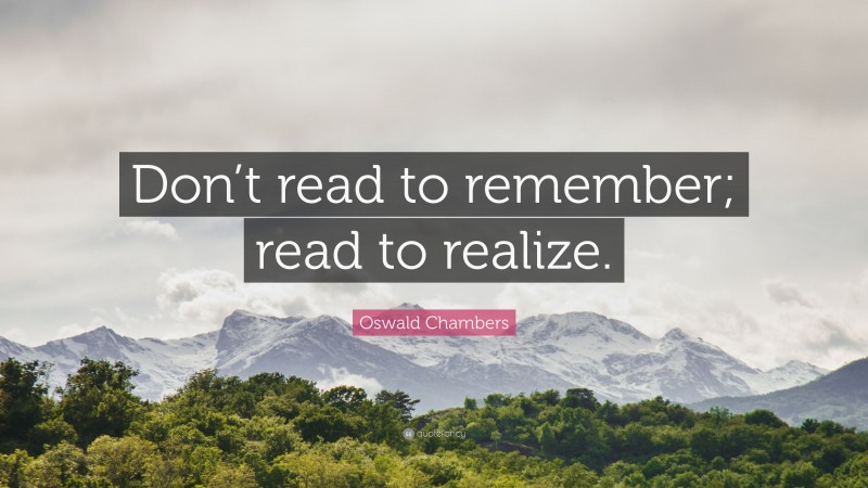 Oswald Chambers Quote: “Don’t read to remember; read to realize.”