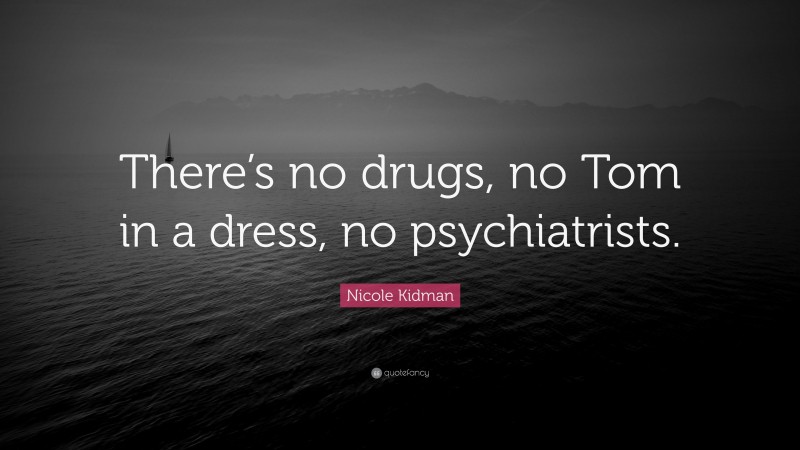 Nicole Kidman Quote: “There’s no drugs, no Tom in a dress, no psychiatrists.”