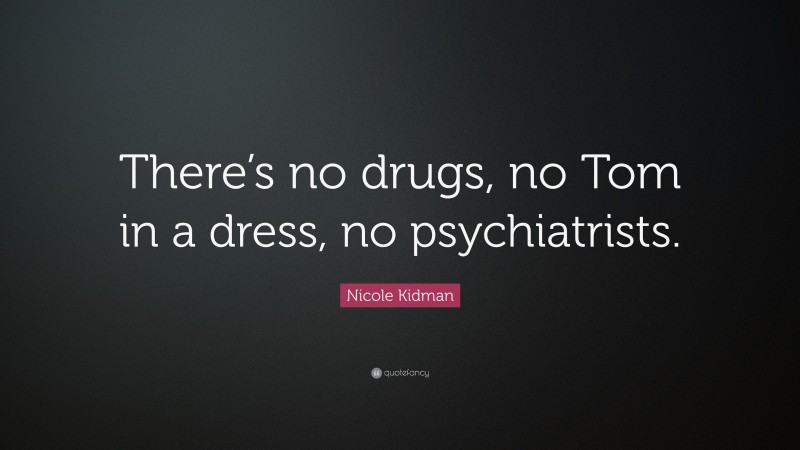 Nicole Kidman Quote: “There’s no drugs, no Tom in a dress, no psychiatrists.”
