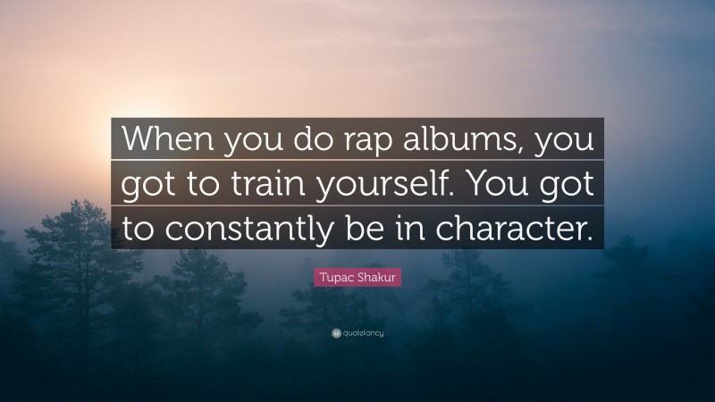 Tupac Shakur Quote: “When you do rap albums, you got to train yourself. You got to constantly be in character.”