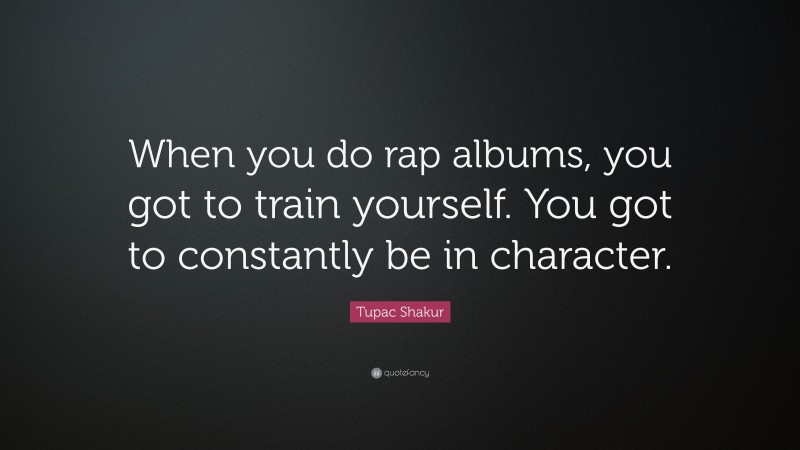 Tupac Shakur Quote: “When you do rap albums, you got to train yourself. You got to constantly be in character.”