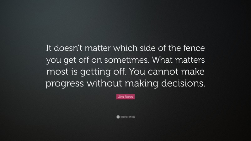 Jim Rohn Quote: “It doesn’t matter which side of the fence you get off on sometimes. What matters most is getting off. You cannot make progress without making decisions.”