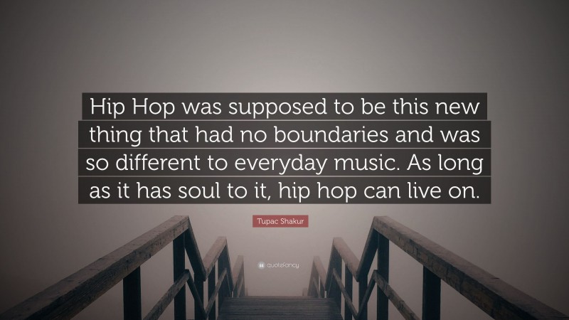 Tupac Shakur Quote: “Hip Hop was supposed to be this new thing that had no boundaries and was so different to everyday music. As long as it has soul to it, hip hop can live on.”