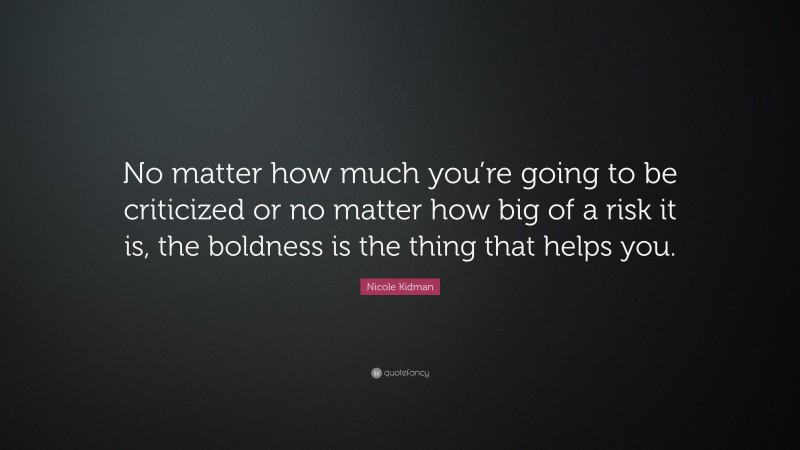 Nicole Kidman Quote: “No matter how much you’re going to be criticized or no matter how big of a risk it is, the boldness is the thing that helps you.”