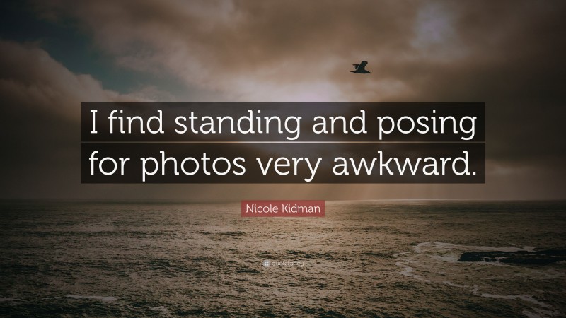 Nicole Kidman Quote: “I find standing and posing for photos very awkward.”
