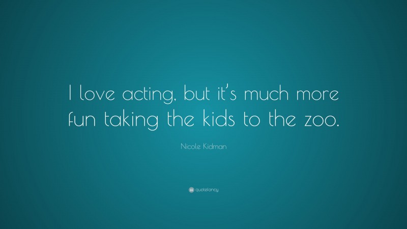 Nicole Kidman Quote: “I love acting, but it’s much more fun taking the kids to the zoo.”