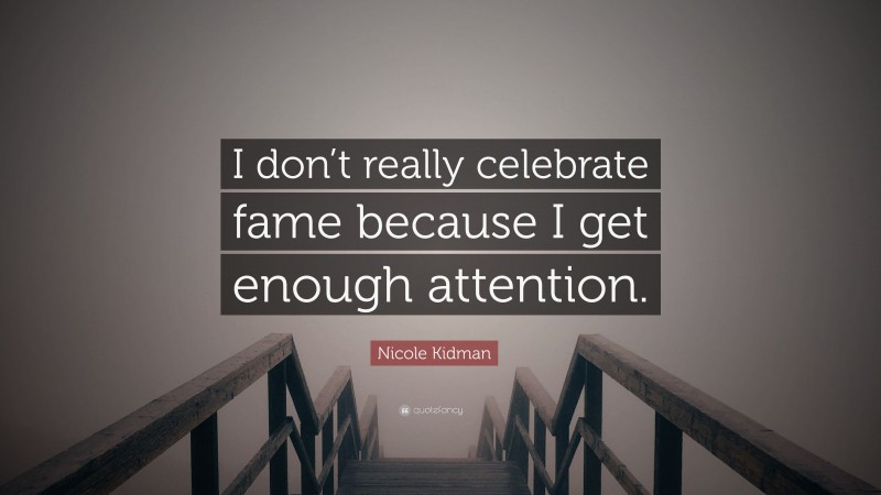 Nicole Kidman Quote: “I don’t really celebrate fame because I get enough attention.”