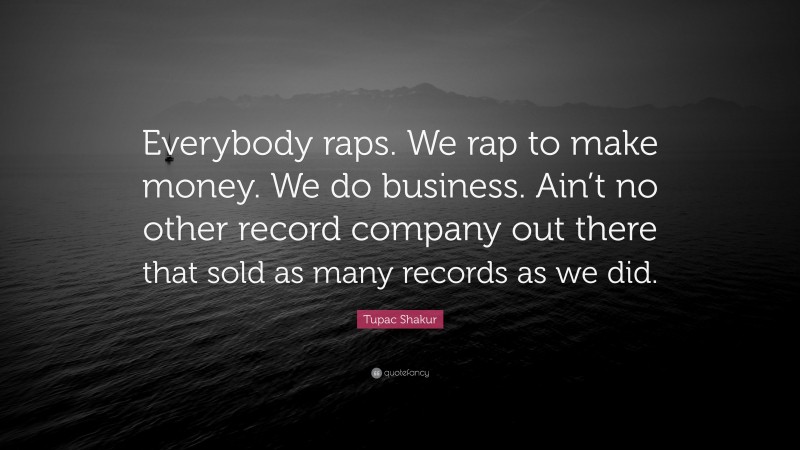 Tupac Shakur Quote: “Everybody raps. We rap to make money. We do business. Ain’t no other record company out there that sold as many records as we did.”
