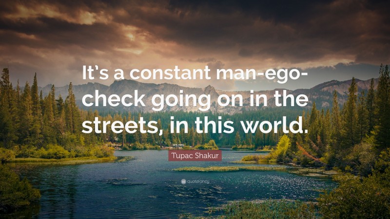 Tupac Shakur Quote: “It’s a constant man-ego-check going on in the streets, in this world.”