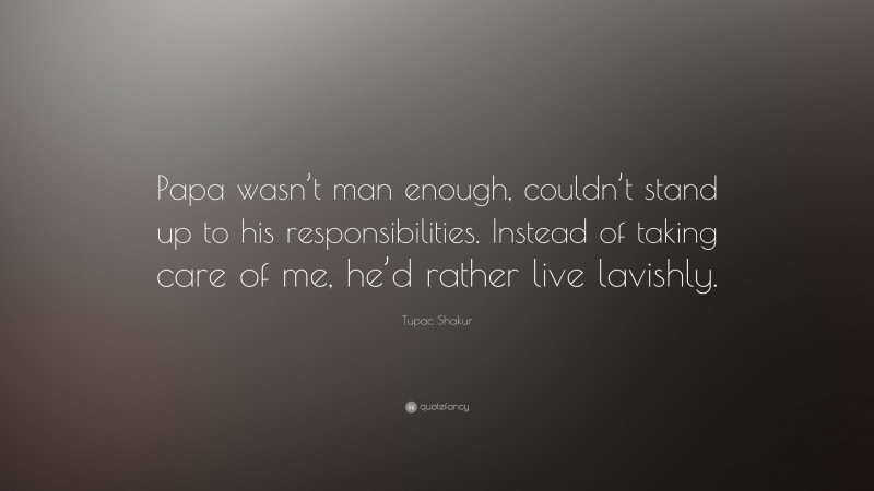 Tupac Shakur Quote: “Papa wasn’t man enough, couldn’t stand up to his responsibilities. Instead of taking care of me, he’d rather live lavishly.”