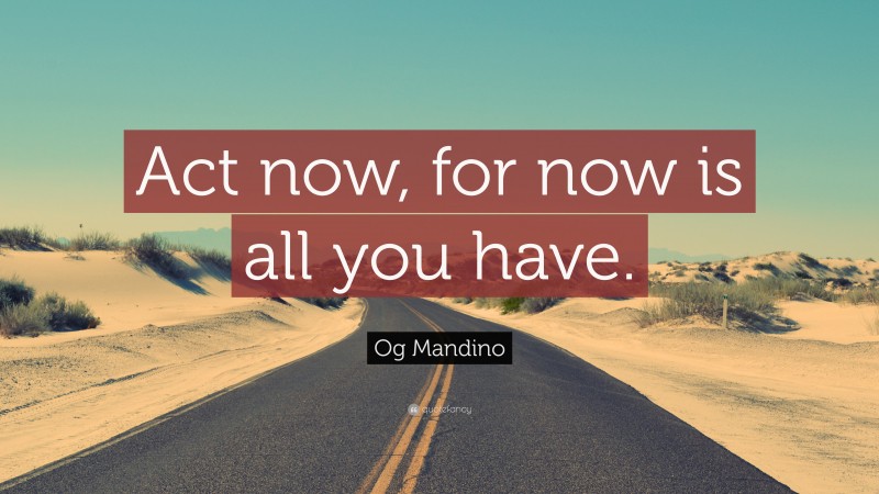 Og Mandino Quote: “Act now, for now is all you have.”