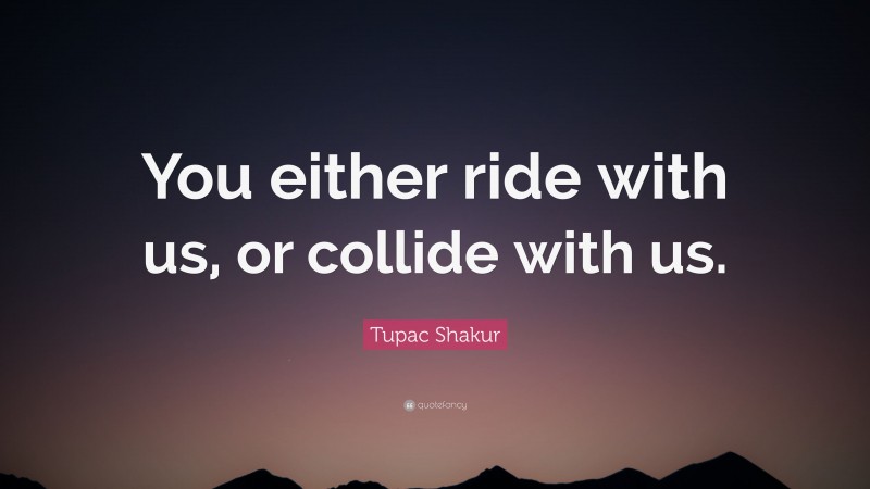 Tupac Shakur Quote: “You either ride with us, or collide with us.”