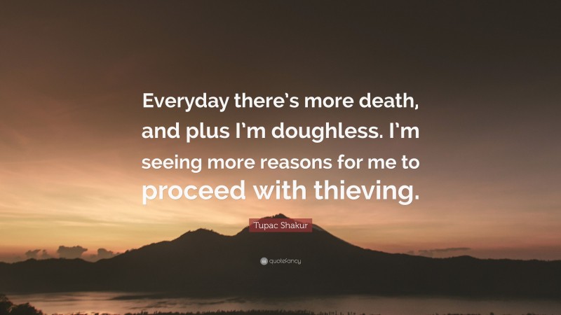Tupac Shakur Quote: “Everyday there’s more death, and plus I’m doughless. I’m seeing more reasons for me to proceed with thieving.”