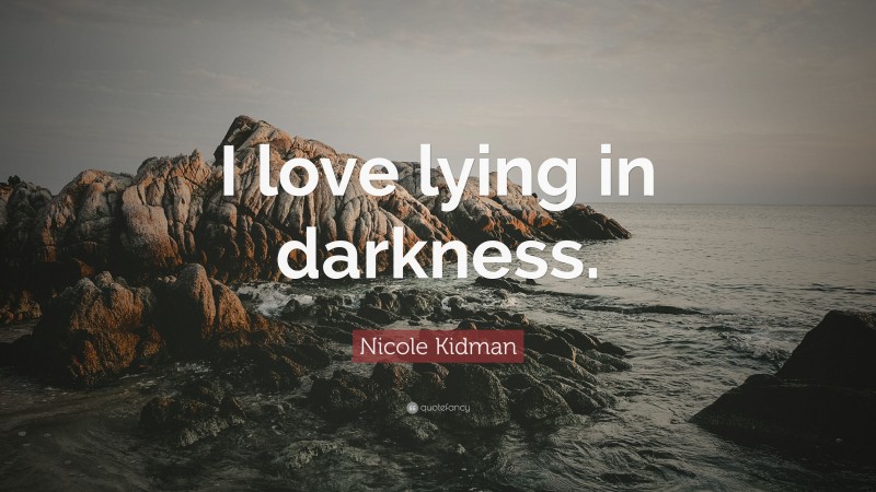 Nicole Kidman Quote: “I love lying in darkness.”