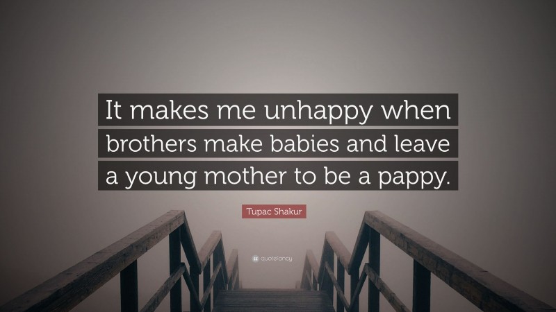 Tupac Shakur Quote: “It makes me unhappy when brothers make babies and leave a young mother to be a pappy.”