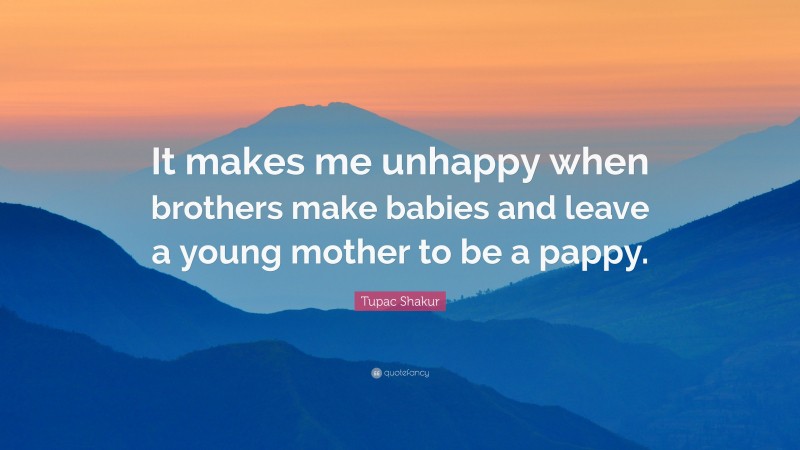 Tupac Shakur Quote: “It makes me unhappy when brothers make babies and leave a young mother to be a pappy.”