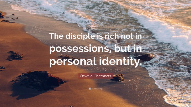 Oswald Chambers Quote: “The disciple is rich not in possessions, but in personal identity.”