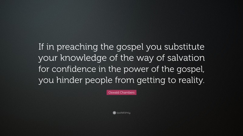 Oswald Chambers Quote: “If in preaching the gospel you substitute your knowledge of the way of salvation for confidence in the power of the gospel, you hinder people from getting to reality.”