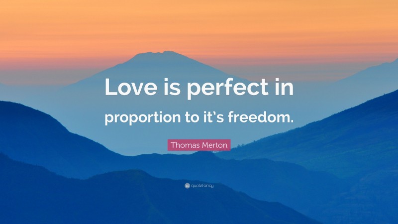 Thomas Merton Quote: “Love is perfect in proportion to it’s freedom.”