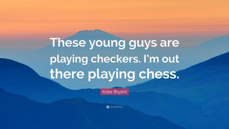 Kobe Bryant Quote: “These young guys are playing checkers. I’m out there playing chess.”